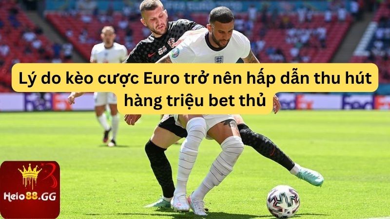 Lý do kèo cược Euro trở nên hấp dẫn thu hút hàng triệu bet thủ